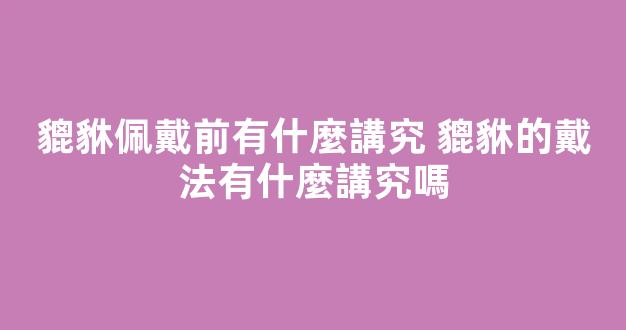 貔貅佩戴前有什麼講究 貔貅的戴法有什麼講究嗎